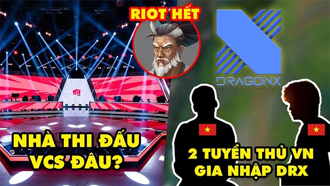 Update LMHT: 2 tuyển thủ Việt gia nhập DRX, Nhà thi đấu VCS đang ở đâu, Riot cạn ý tưởng với Yasuo