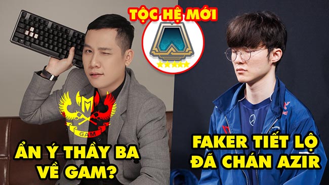 Update LMHT: Ẩn ý Thầy Giáo Ba về GAM phải xóa gấp, Faker tiết lộ chán Azir, Tộc hệ huyền thoại ĐTCL