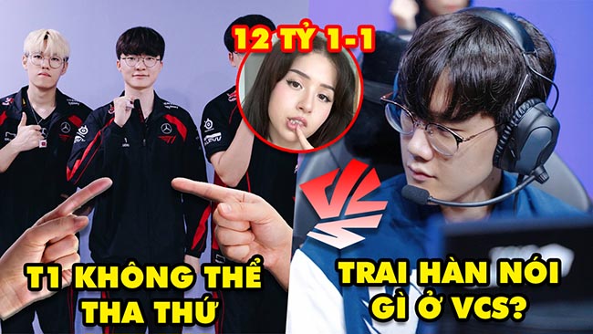 Update LMHT: T1 không thể tha thứ, Trai Hàn debut VCS nói gì, Nữ streamer được trả 12 tỷ để 1-1