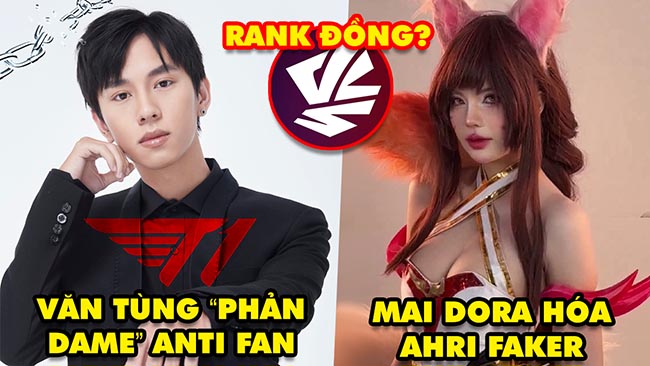 Update LMHT: Văn Tùng “phản dame” antifan T1, Mai Dora hóa thân Ahri Faker, VCS bị chê rank Đồng