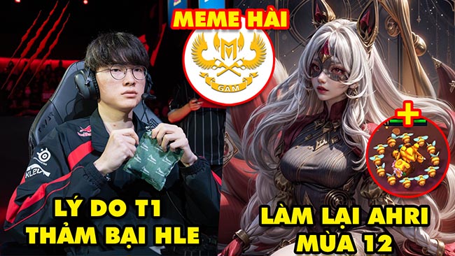 Update LMHT: Lý do T1 thảm bại trước HLE, Làm lại Ahri và Ong Mật trong ĐTCL mùa 12, GAM meme hài