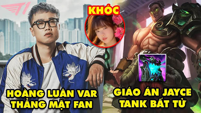 Update LMHT: BLV Hoàng Luân “var” thẳng mặt fan, Giáo án Jayce Tank bất bại, Nữ streamer khóc